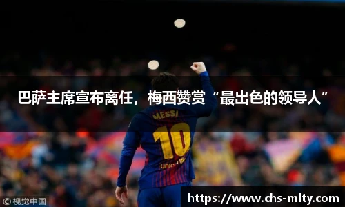 巴萨主席宣布离任，梅西赞赏“最出色的领导人”