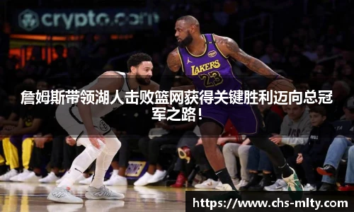 詹姆斯带领湖人击败篮网获得关键胜利迈向总冠军之路！