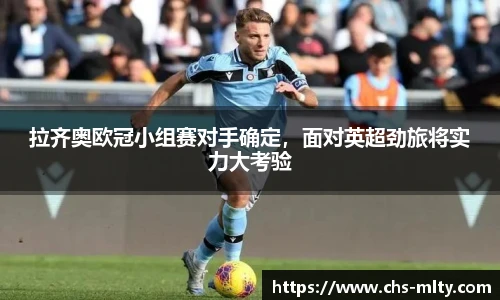 拉齐奥欧冠小组赛对手确定，面对英超劲旅将实力大考验