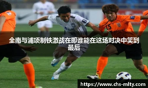 全南与浦项制铁激战在即谁能在这场对决中笑到最后