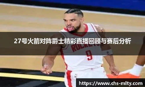 27号火箭对阵爵士精彩直播回顾与赛后分析