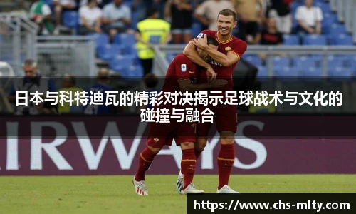 日本与科特迪瓦的精彩对决揭示足球战术与文化的碰撞与融合