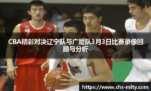 CBA精彩对决辽宁队与广厦队3月3日比赛录像回顾与分析